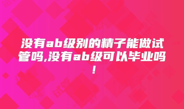 没有ab级别的精子能做试管吗,没有ab级可以毕业吗！