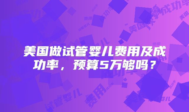美国做试管婴儿费用及成功率，预算5万够吗？