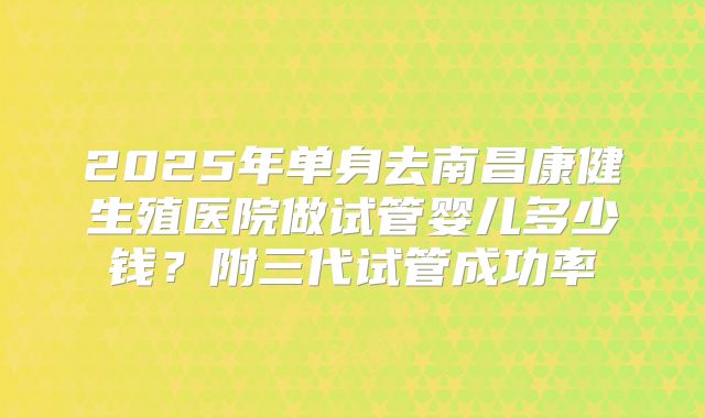 2025年单身去南昌康健生殖医院做试管婴儿多少钱？附三代试管成功率