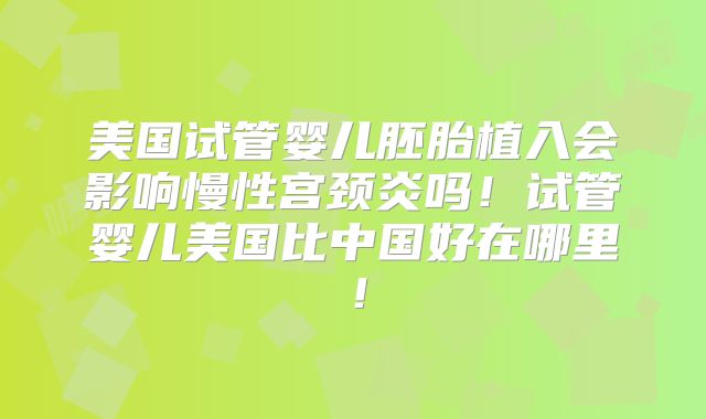 美国试管婴儿胚胎植入会影响慢性宫颈炎吗！试管婴儿美国比中国好在哪里！