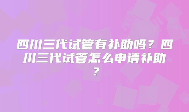 四川三代试管有补助吗？四川三代试管怎么申请补助？