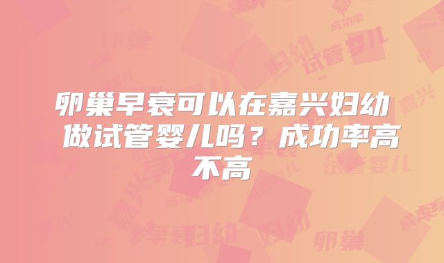 卵巢早衰可以在嘉兴妇幼 做试管婴儿吗?成功率高不高