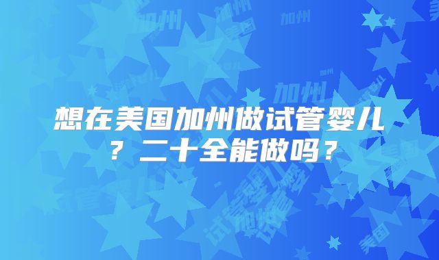 想在美国加州做试管婴儿?二十全能做吗?