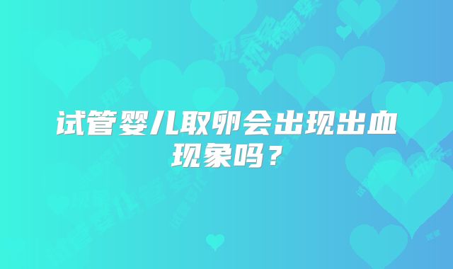 试管婴儿取卵会出现出血现象吗？