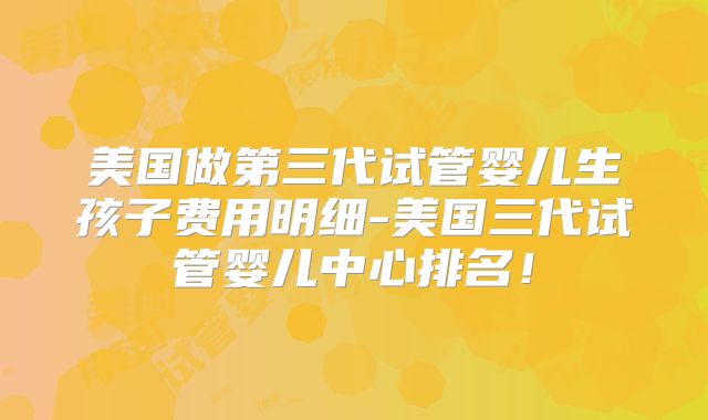 美国做第三代试管婴儿生孩子费用明细-美国三代试管婴儿中心排名！