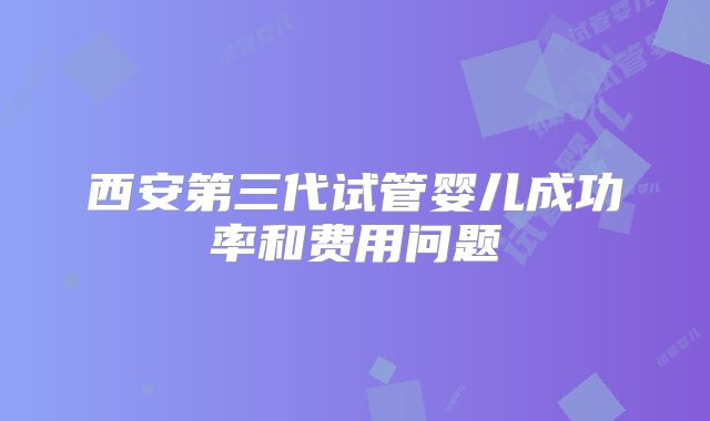 西安第三代试管婴儿成功率和费用问题