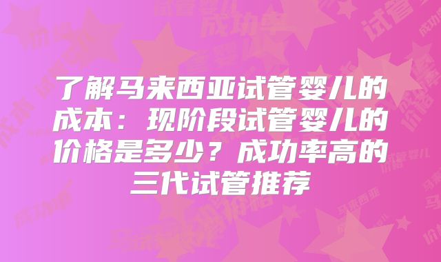 了解马来西亚试管婴儿的成本：现阶段试管婴儿的价格是多少？成功率高的三代试管推荐