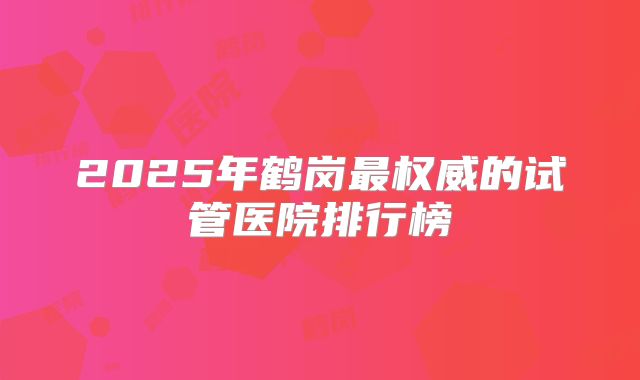 2025年鹤岗最权威的试管医院排行榜