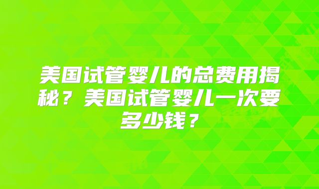 美国试管婴儿的总费用揭秘？美国试管婴儿一次要多少钱？