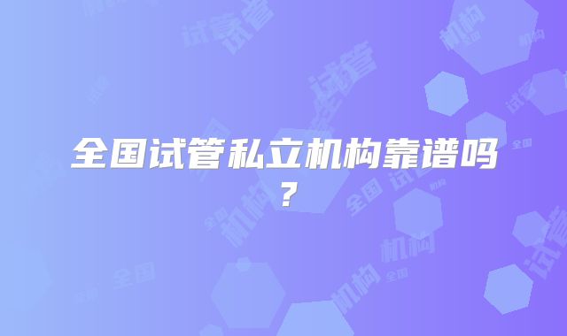 全国试管私立机构靠谱吗?