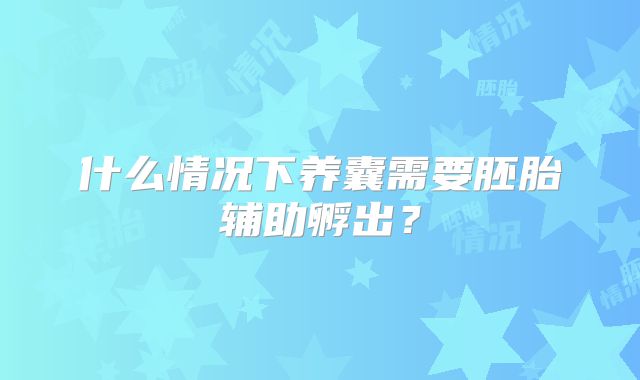 什么情况下养囊需要胚胎辅助孵出?