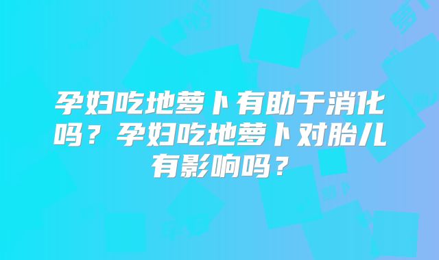 孕妇吃地萝卜有助于消化吗？孕妇吃地萝卜对胎儿有影响吗？