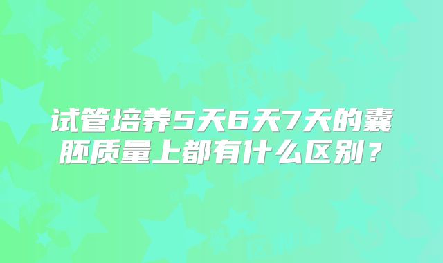 试管培养5天6天7天的囊胚质量上都有什么区别？