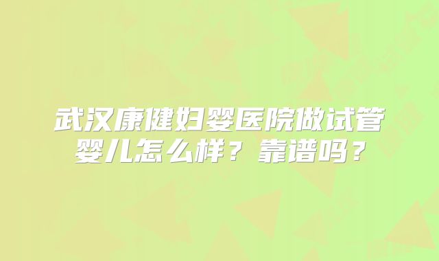 武汉康健妇婴医院做试管婴儿怎么样？靠谱吗？