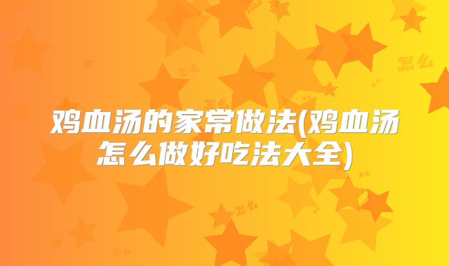 鸡血汤的家常做法(鸡血汤怎么做好吃法大全)