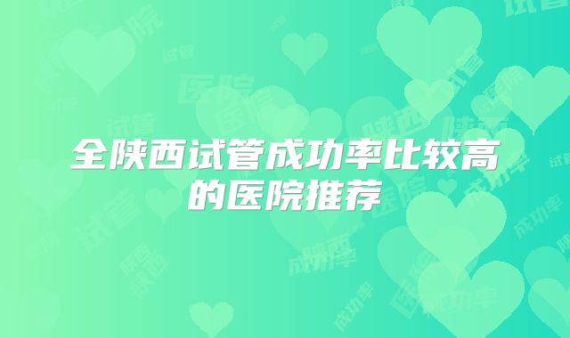 全陕西试管成功率比较高的医院推荐