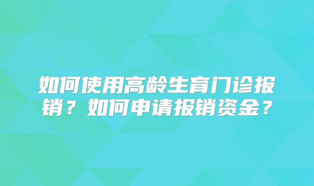 如何使用高龄生育门诊报销?如何申请报销资金?