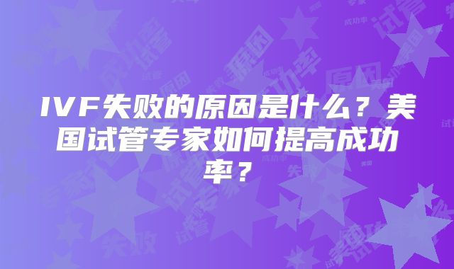 IVF失败的原因是什么?美国试管专家如何提高成功率?