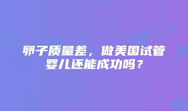 卵子质量差，做美国试管婴儿还能成功吗？