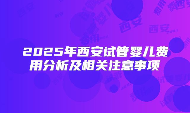 2025年西安试管婴儿费用分析及相关注意事项