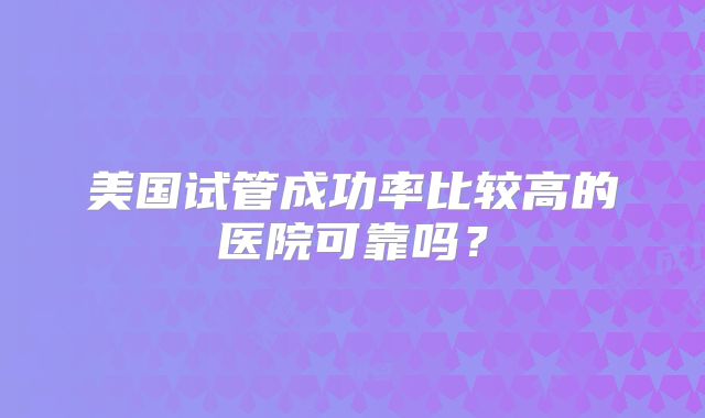 美国试管成功率比较高的医院可靠吗？