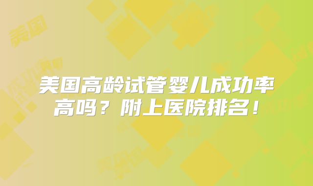 美国高龄试管婴儿成功率高吗？附上医院排名！