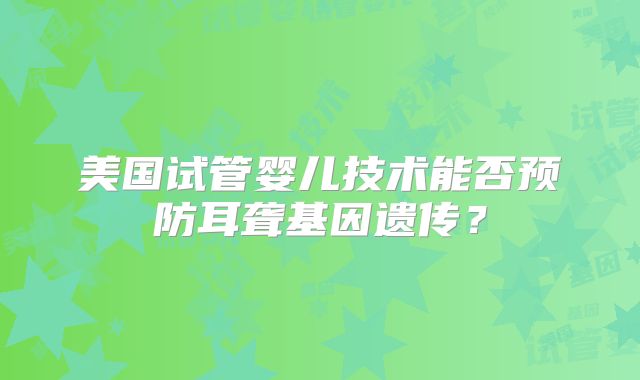 美国试管婴儿技术能否预防耳聋基因遗传？