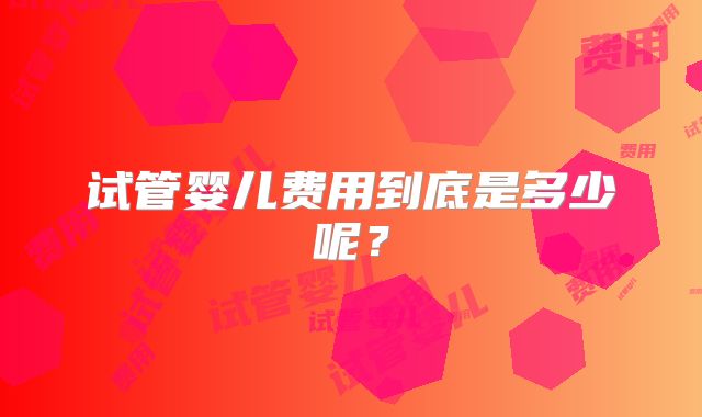 试管婴儿费用到底是多少呢？