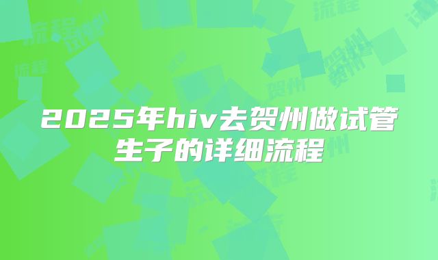 2025年hiv去贺州做试管生子的详细流程