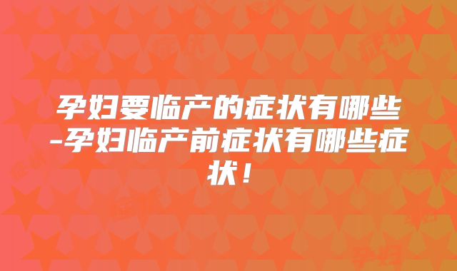 孕妇要临产的症状有哪些-孕妇临产前症状有哪些症状！