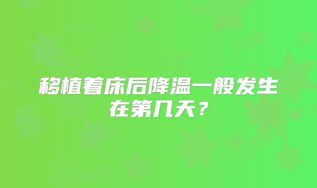 移植着床后降温一般发生在第几天？