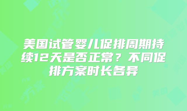 美国试管婴儿促排周期持续12天是否正常？不同促排方案时长各异