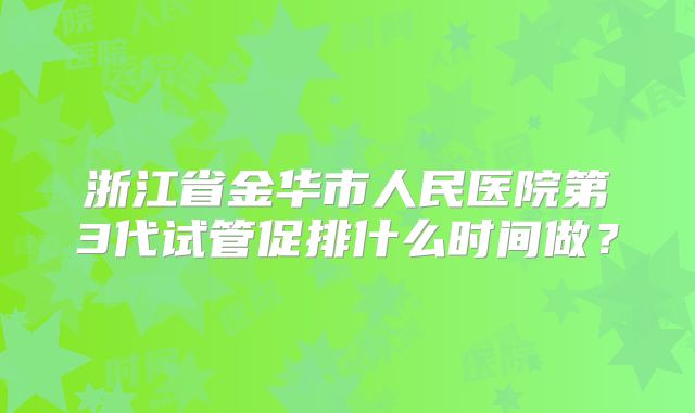 浙江省金华市人民医院第3代试管促排什么时间做？