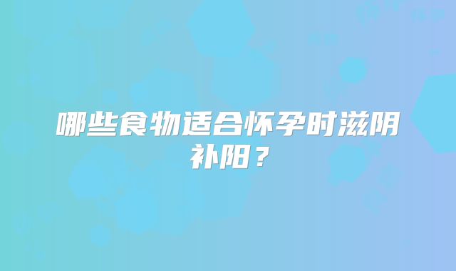 哪些食物适合怀孕时滋阴补阳?