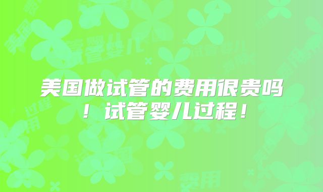 美国做试管的费用很贵吗!试管婴儿过程!