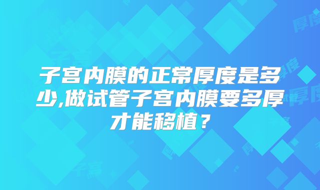 子宫内膜的正常厚度是多少,做试管子宫内膜要多厚才能移植？