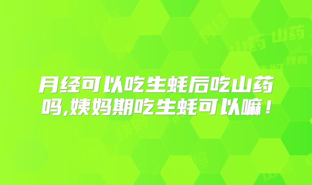 月经可以吃生蚝后吃山药吗,姨妈期吃生蚝可以嘛！