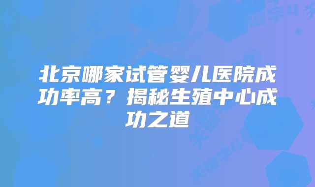 北京哪家试管婴儿医院成功率高？揭秘生殖中心成功之道