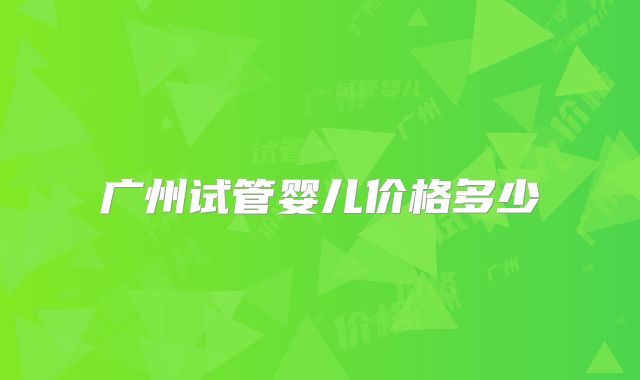 广州试管婴儿价格多少