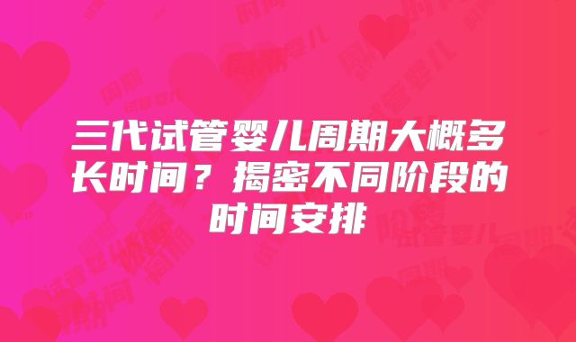 三代试管婴儿周期大概多长时间？揭密不同阶段的时间安排