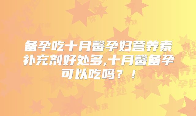 备孕吃十月馨孕妇营养素补充剂好处多,十月馨备孕可以吃吗？！