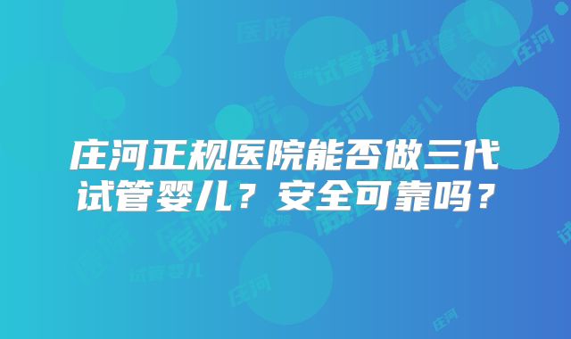 庄河正规医院能否做三代试管婴儿？安全可靠吗？