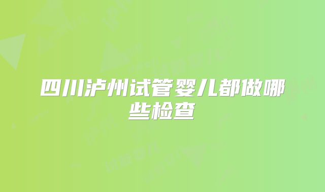 四川泸州试管婴儿都做哪些检查