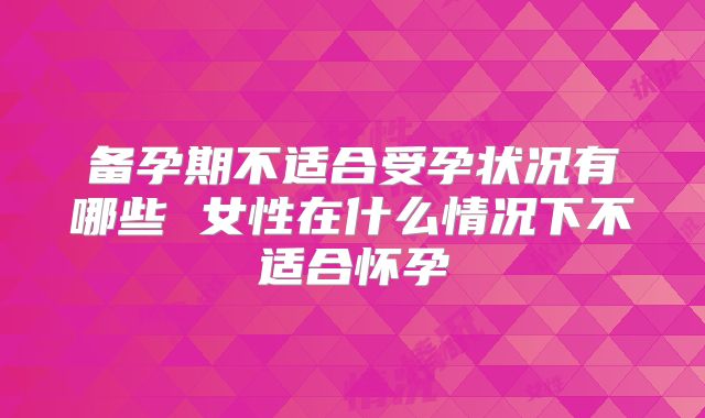 备孕期不适合受孕状况有哪些 女性在什么情况下不适合怀孕