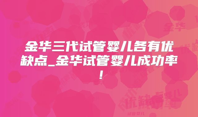 金华三代试管婴儿各有优缺点_金华试管婴儿成功率！