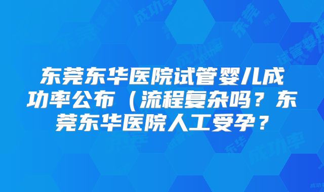 东莞东华医院试管婴儿成功率公布(流程复杂吗?东莞东华医院人工受孕?