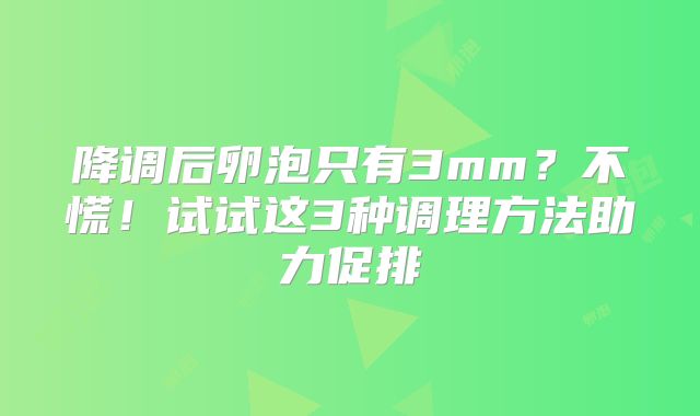 降调后卵泡只有3mm？不慌！试试这3种调理方法助力促排