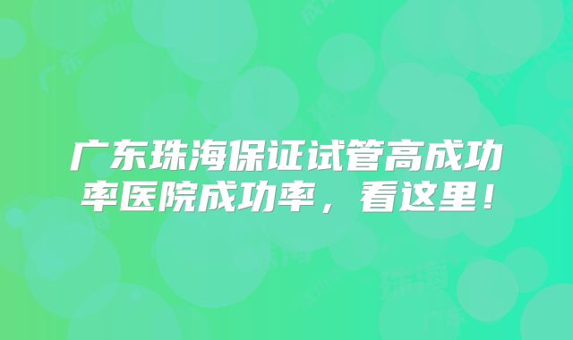 广东珠海保证试管高成功率医院成功率，看这里！