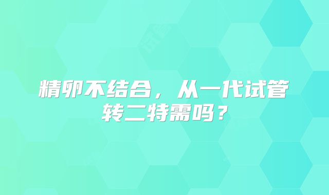 精卵不结合，从一代试管转二特需吗？