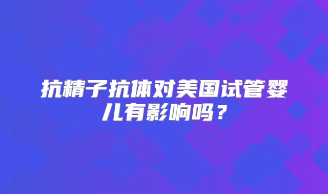 抗精子抗体对美国试管婴儿有影响吗？